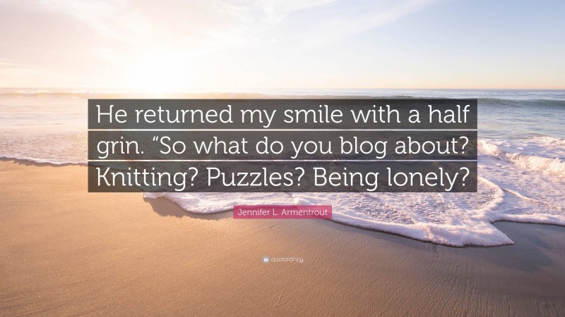 Jennifer L. Armentrout Quote: “He returned my smile with a half grin. “So what do you blog about? Knitting? Puzzles? Being lonely?”