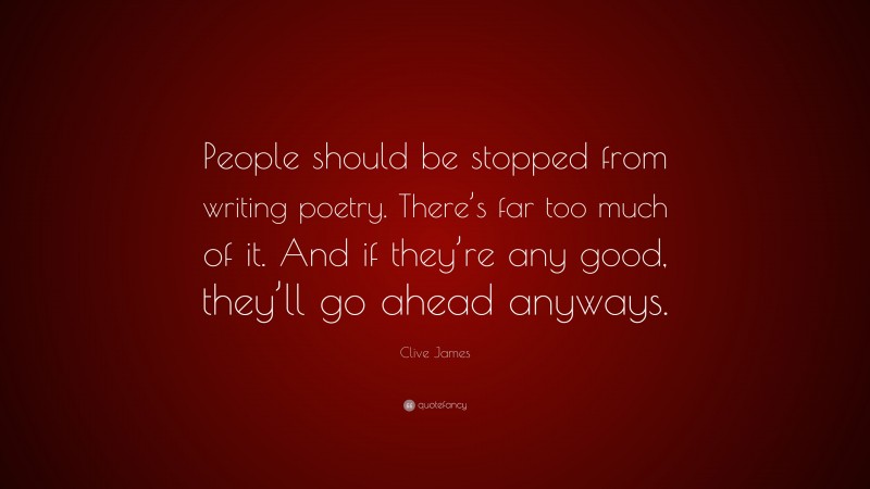 Clive James Quote: “People should be stopped from writing poetry. There’s far too much of it. And if they’re any good, they’ll go ahead anyways.”