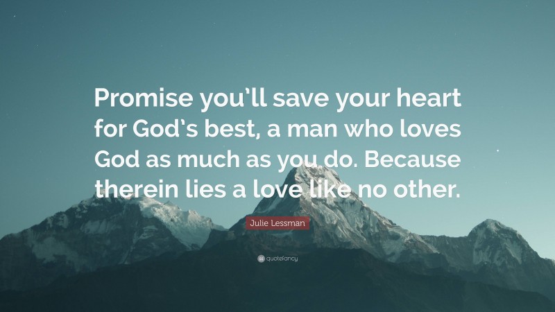 Julie Lessman Quote: “Promise you’ll save your heart for God’s best, a man who loves God as much as you do. Because therein lies a love like no other.”