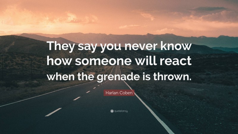Harlan Coben Quote: “They say you never know how someone will react when the grenade is thrown.”
