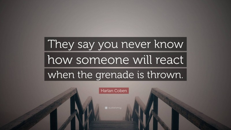 Harlan Coben Quote: “They say you never know how someone will react when the grenade is thrown.”