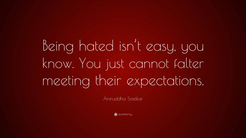 Aniruddha Sastikar Quote: “Being hated isn’t easy, you know. You just cannot falter meeting their expectations.”