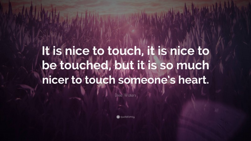 Dixie Waters Quote: “It is nice to touch, it is nice to be touched, but it is so much nicer to touch someone’s heart.”