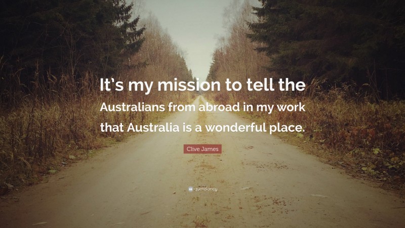 Clive James Quote: “It’s my mission to tell the Australians from abroad in my work that Australia is a wonderful place.”