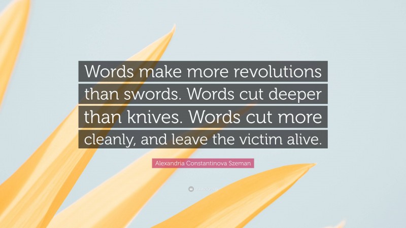 Alexandria Constantinova Szeman Quote: “Words make more revolutions than swords. Words cut deeper than knives. Words cut more cleanly, and leave the victim alive.”
