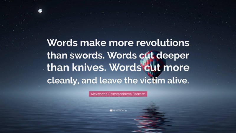Alexandria Constantinova Szeman Quote: “Words make more revolutions than swords. Words cut deeper than knives. Words cut more cleanly, and leave the victim alive.”