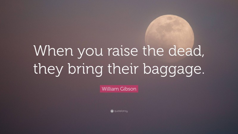 William Gibson Quote: “When you raise the dead, they bring their baggage.”