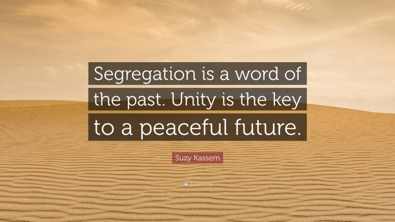 Suzy Kassem Quote: “Segregation is a word of the past. Unity is the key to a peaceful future.”