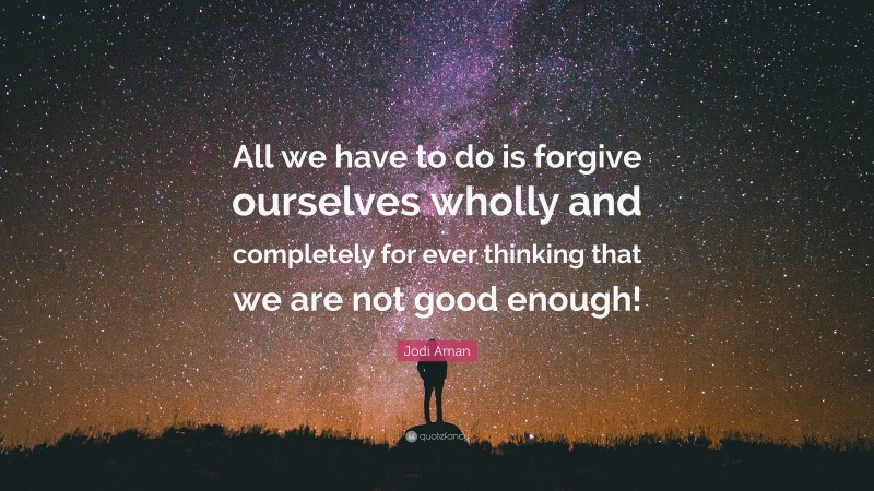 Jodi Aman Quote: “All we have to do is forgive ourselves wholly and completely for ever thinking that we are not good enough!”