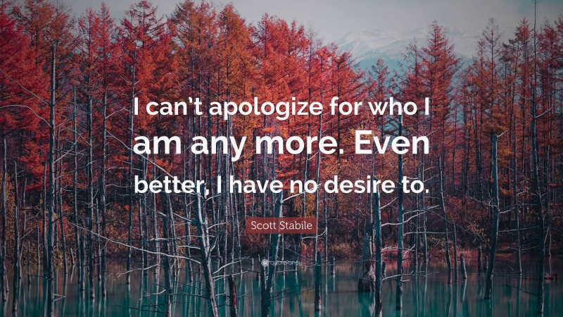 Scott Stabile Quote: “I can’t apologize for who I am any more. Even better, I have no desire to.”