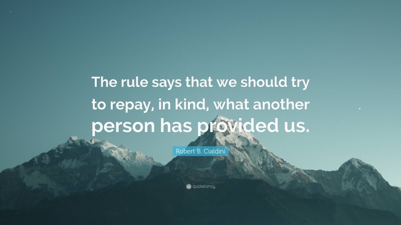 Robert B. Cialdini Quote: “The rule says that we should try to repay, in kind, what another person has provided us.”