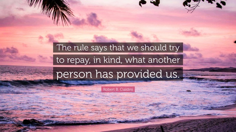 Robert B. Cialdini Quote: “The rule says that we should try to repay, in kind, what another person has provided us.”