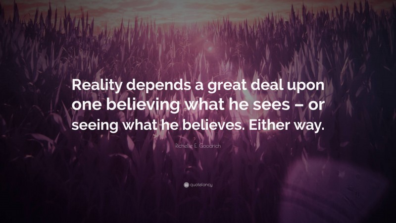 Richelle E. Goodrich Quote: “Reality depends a great deal upon one believing what he sees – or seeing what he believes. Either way.”