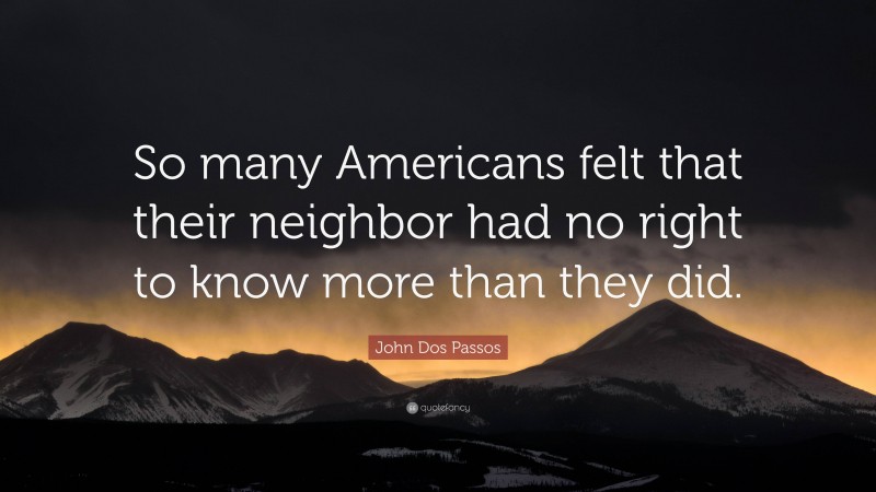 John Dos Passos Quote: “So many Americans felt that their neighbor had no right to know more than they did.”