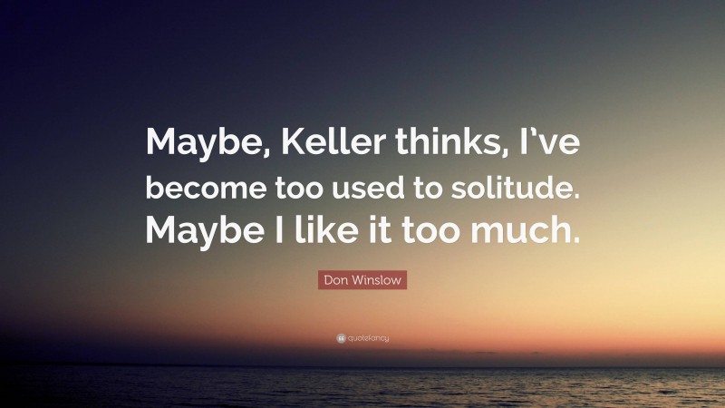 Don Winslow Quote: “Maybe, Keller thinks, I’ve become too used to solitude. Maybe I like it too much.”