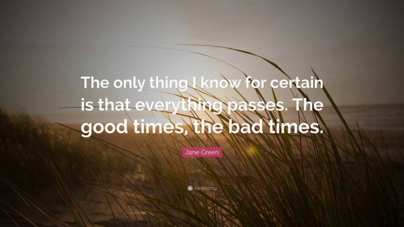 Jane Green Quote: “The only thing I know for certain is that everything passes. The good times, the bad times.”