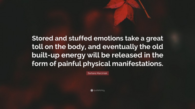 Barbara Marciniak Quote: “Stored and stuffed emotions take a great toll on the body, and eventually the old built-up energy will be released in the form of painful physical manifestations.”