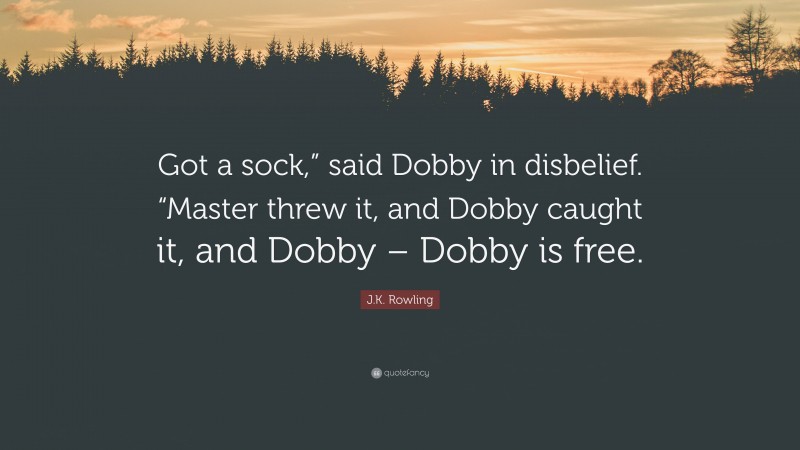 J.K. Rowling Quote: “Got a sock,” said Dobby in disbelief. “Master threw it, and Dobby caught it, and Dobby – Dobby is free.”