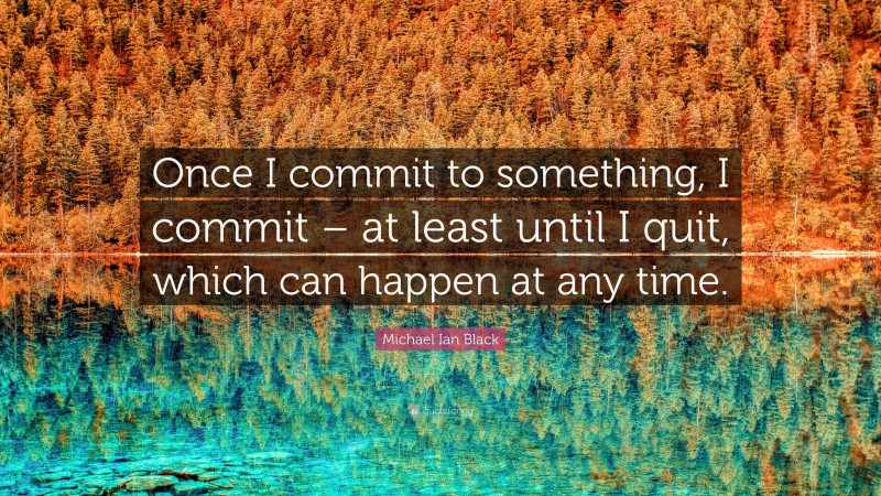 Michael Ian Black Quote: “Once I commit to something, I commit – at least until I quit, which can happen at any time.”