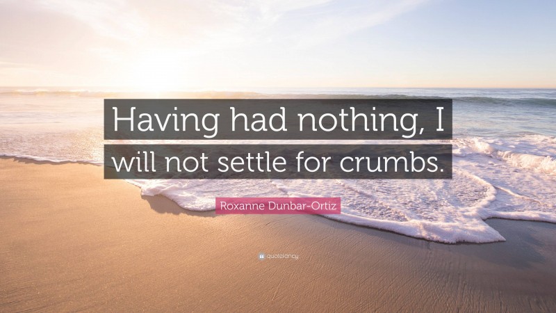 Roxanne Dunbar-Ortiz Quote: “Having had nothing, I will not settle for crumbs.”