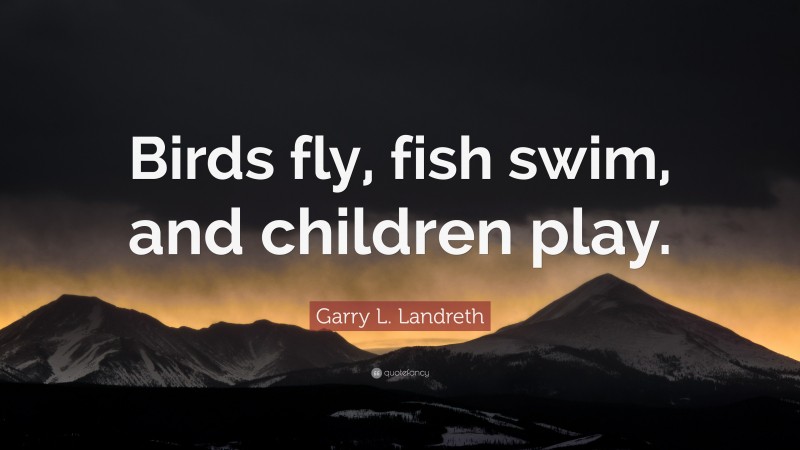 Garry L. Landreth Quote: “Birds fly, fish swim, and children play.”