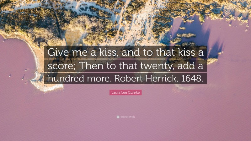 Laura Lee Guhrke Quote: “Give me a kiss, and to that kiss a score; Then to that twenty, add a hundred more. Robert Herrick, 1648.”