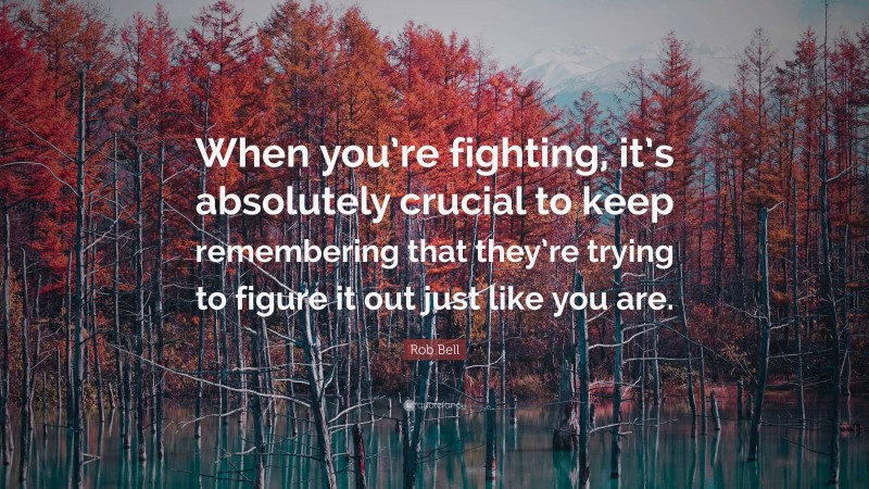 Rob Bell Quote: “When you’re fighting, it’s absolutely crucial to keep remembering that they’re trying to figure it out just like you are.”