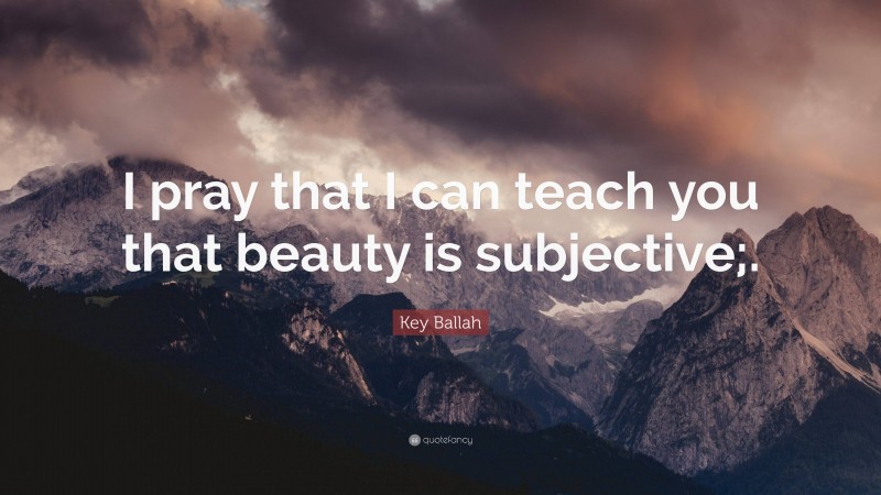 Key Ballah Quote: “I pray that I can teach you that beauty is subjective;.”