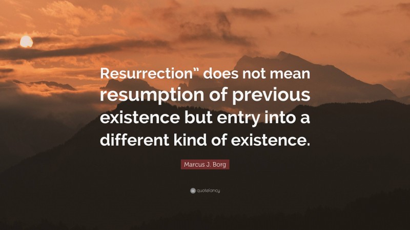 Marcus J. Borg Quote: “Resurrection” does not mean resumption of previous existence but entry into a different kind of existence.”