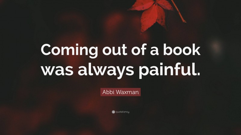 Abbi Waxman Quote: “Coming out of a book was always painful.”