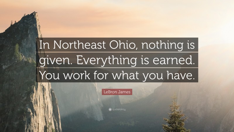 LeBron James Quote: “In Northeast Ohio, nothing is given. Everything is earned. You work for what you have.”