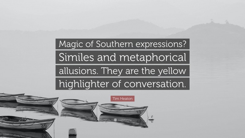 Tim Heaton Quote: “Magic of Southern expressions? Similes and metaphorical allusions. They are the yellow highlighter of conversation.”