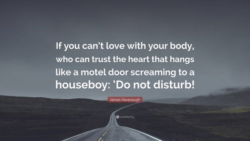 James Kavanaugh Quote: “If you can’t love with your body, who can trust the heart that hangs like a motel door screaming to a houseboy: ‘Do not disturb!”