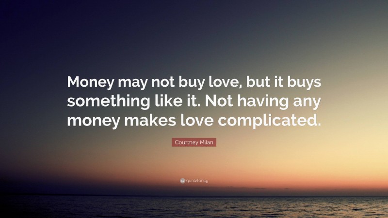 Courtney Milan Quote: “Money may not buy love, but it buys something like it. Not having any money makes love complicated.”