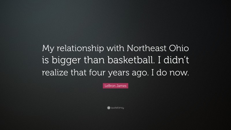 LeBron James Quote: “My relationship with Northeast Ohio is bigger than basketball. I didn’t realize that four years ago. I do now.”