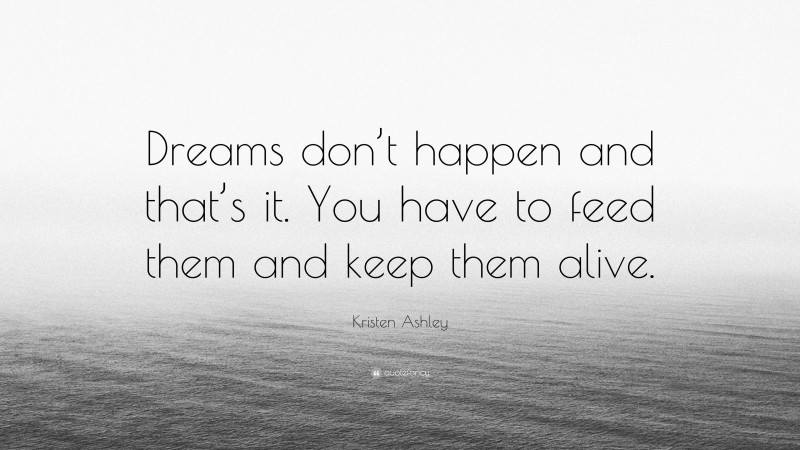 Kristen Ashley Quote: “Dreams don’t happen and that’s it. You have to feed them and keep them alive.”