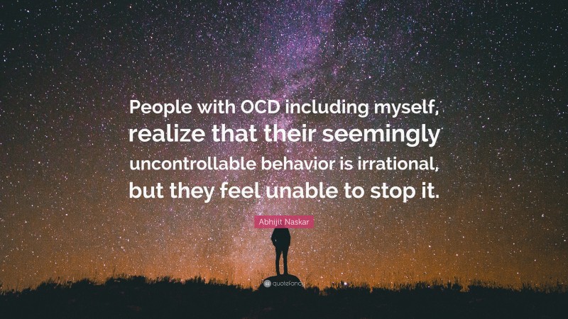 Abhijit Naskar Quote: “People with OCD including myself, realize that their seemingly uncontrollable behavior is irrational, but they feel unable to stop it.”