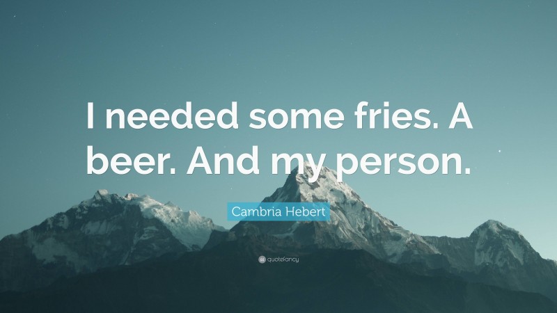 Cambria Hebert Quote: “I needed some fries. A beer. And my person.”