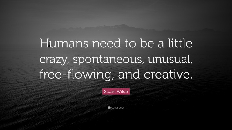 Stuart Wilde Quote: “Humans need to be a little crazy, spontaneous, unusual, free-flowing, and creative.”