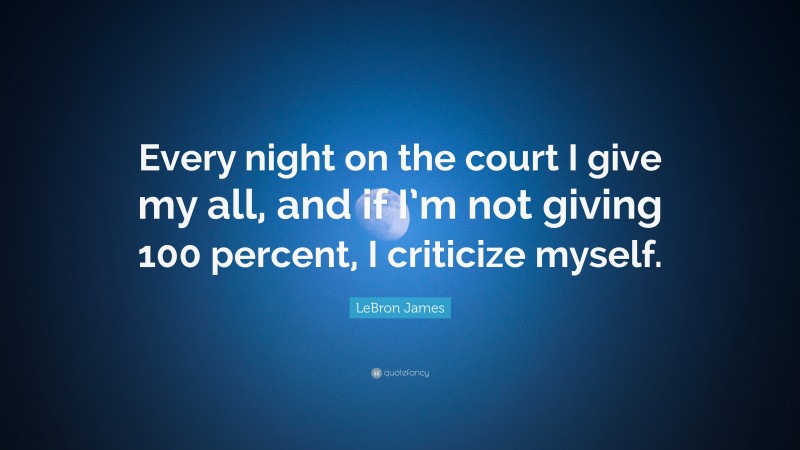 LeBron James Quote: “Every night on the court I give my all, and if I’m not giving 100 percent, I criticize myself.”