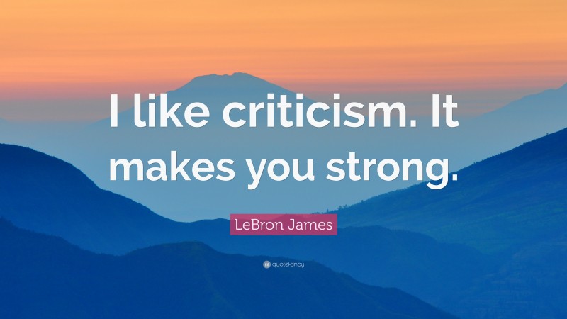 LeBron James Quote: “I like criticism. It makes you strong.”