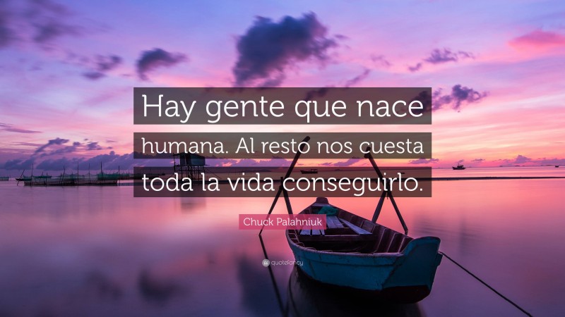 Chuck Palahniuk Quote: “Hay gente que nace humana. Al resto nos cuesta toda la vida conseguirlo.”