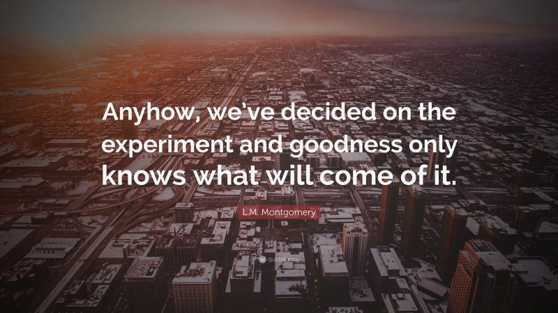 L.M. Montgomery Quote: “Anyhow, we’ve decided on the experiment and goodness only knows what will come of it.”