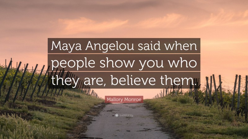 Mallory Monroe Quote: “Maya Angelou said when people show you who they are, believe them.”