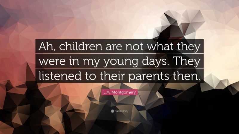 L.M. Montgomery Quote: “Ah, children are not what they were in my young days. They listened to their parents then.”