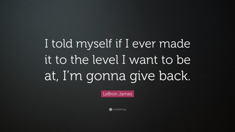 LeBron James Quote: “I told myself if I ever made it to the level I want to be at, I’m gonna give back.”