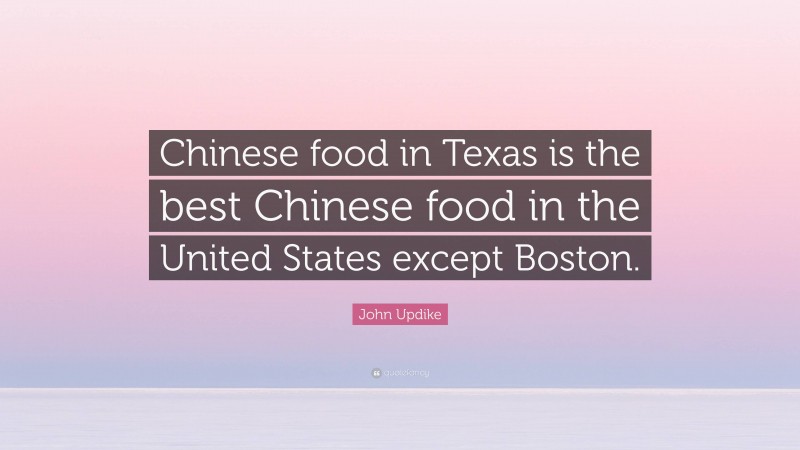 John Updike Quote: “Chinese food in Texas is the best Chinese food in the United States except Boston.”