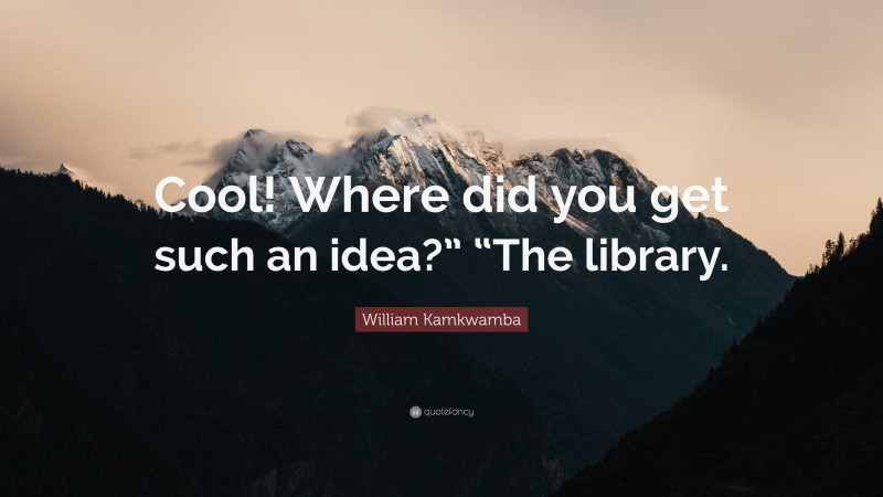 William Kamkwamba Quote: “Cool! Where did you get such an idea?” “The library.”