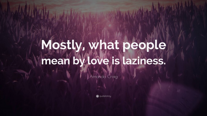 Amanda Craig Quote: “Mostly, what people mean by love is laziness.”
