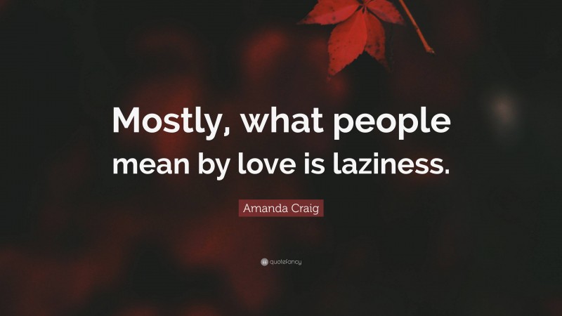 Amanda Craig Quote: “Mostly, what people mean by love is laziness.”